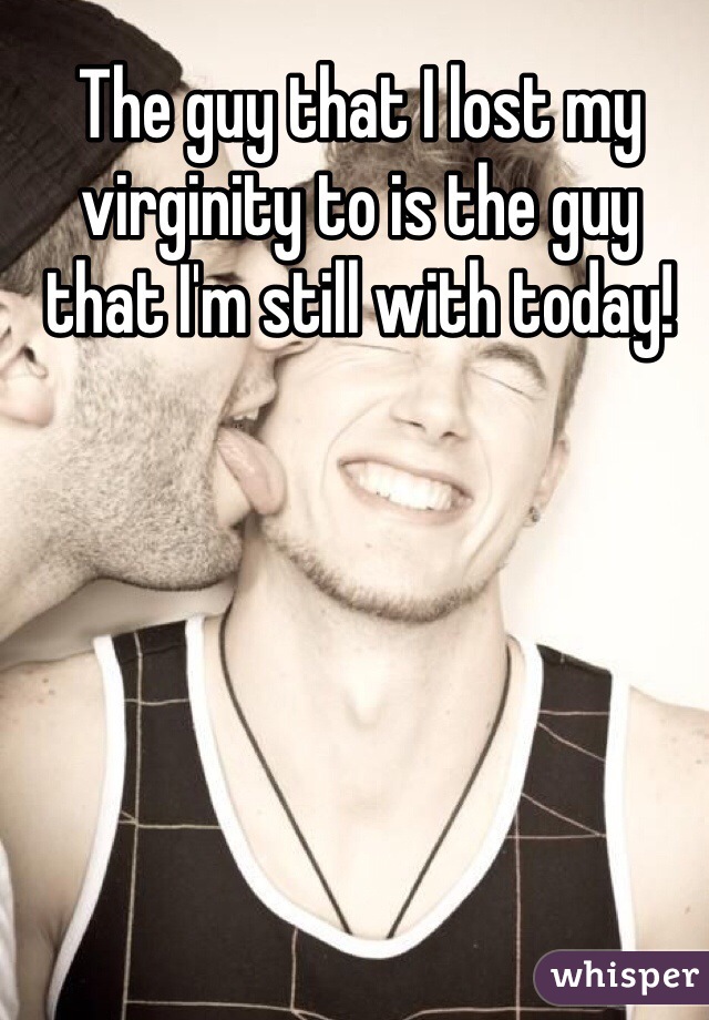 The guy that I lost my virginity to is the guy that I'm still with today!