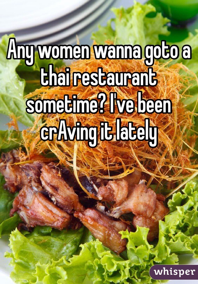 Any women wanna goto a thai restaurant sometime? I've been crAving it lately