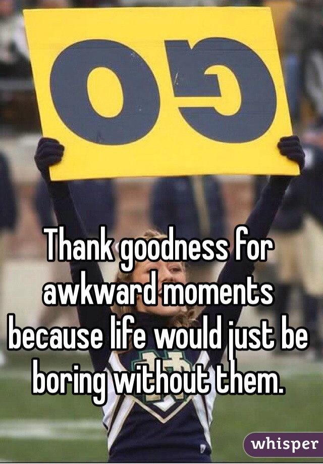 Thank goodness for awkward moments because life would just be boring without them.