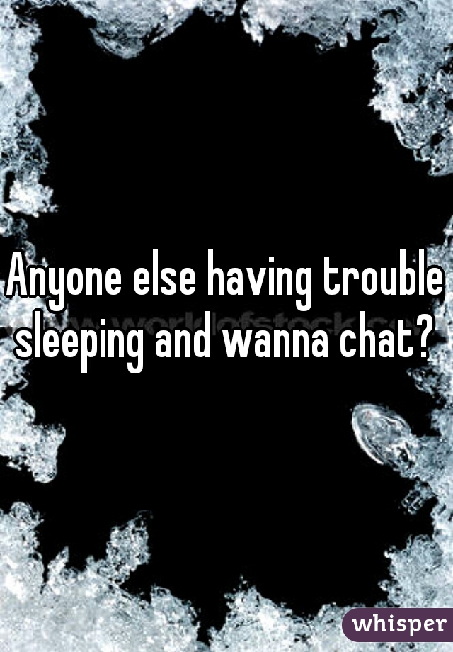 Anyone else having trouble sleeping and wanna chat? 