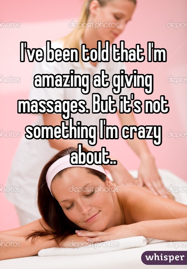 I've been told that I'm amazing at giving massages. But it's not something I'm crazy about..