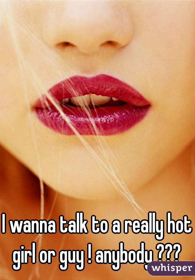 I wanna talk to a really hot girl or guy ! anybody ??? 