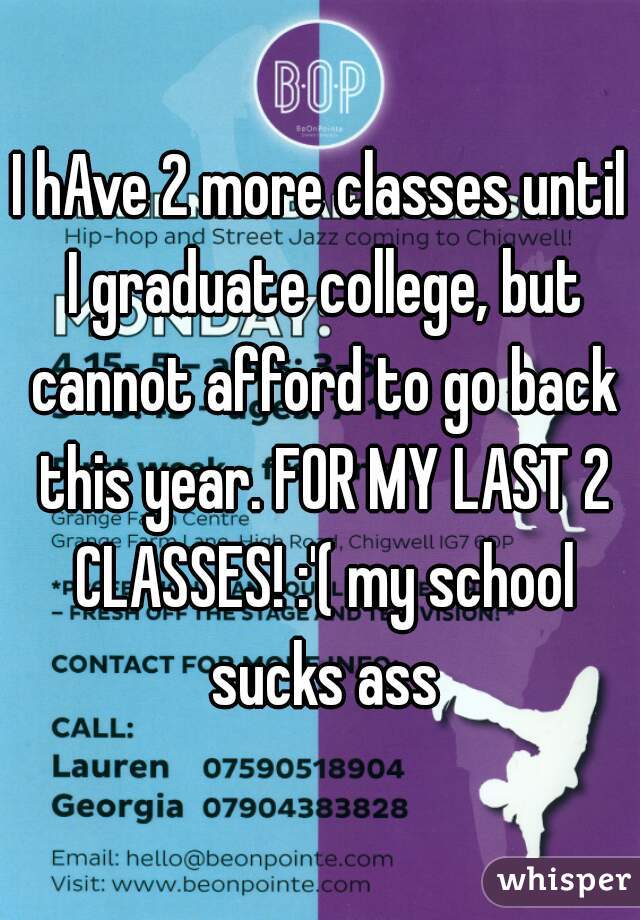 I hAve 2 more classes until I graduate college, but cannot afford to go back this year. FOR MY LAST 2 CLASSES! :'( my school sucks ass