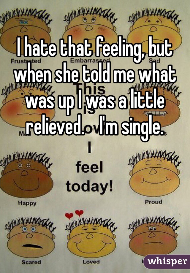 I hate that feeling, but when she told me what was up I was a little relieved.    I'm single.   