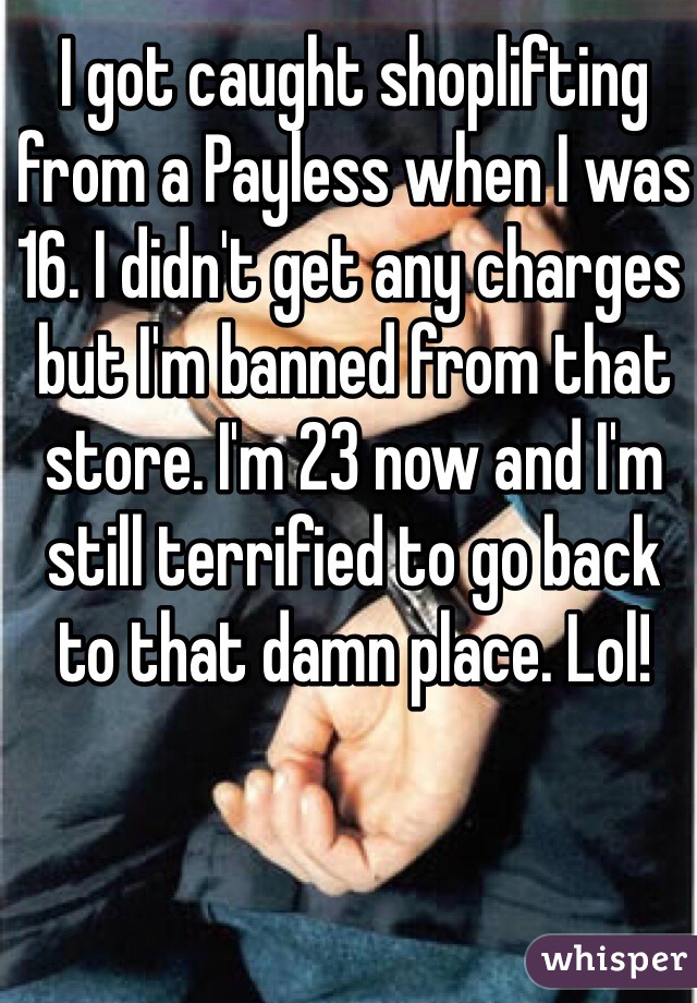 I got caught shoplifting from a Payless when I was 16. I didn't get any charges but I'm banned from that store. I'm 23 now and I'm still terrified to go back to that damn place. Lol!