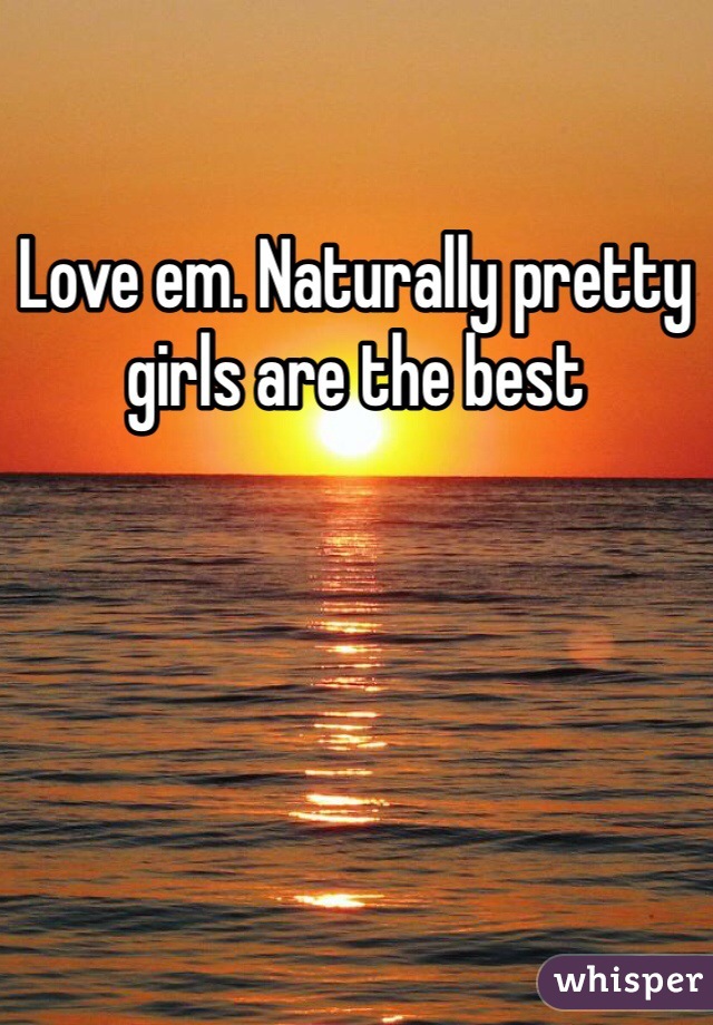 Love em. Naturally pretty girls are the best 