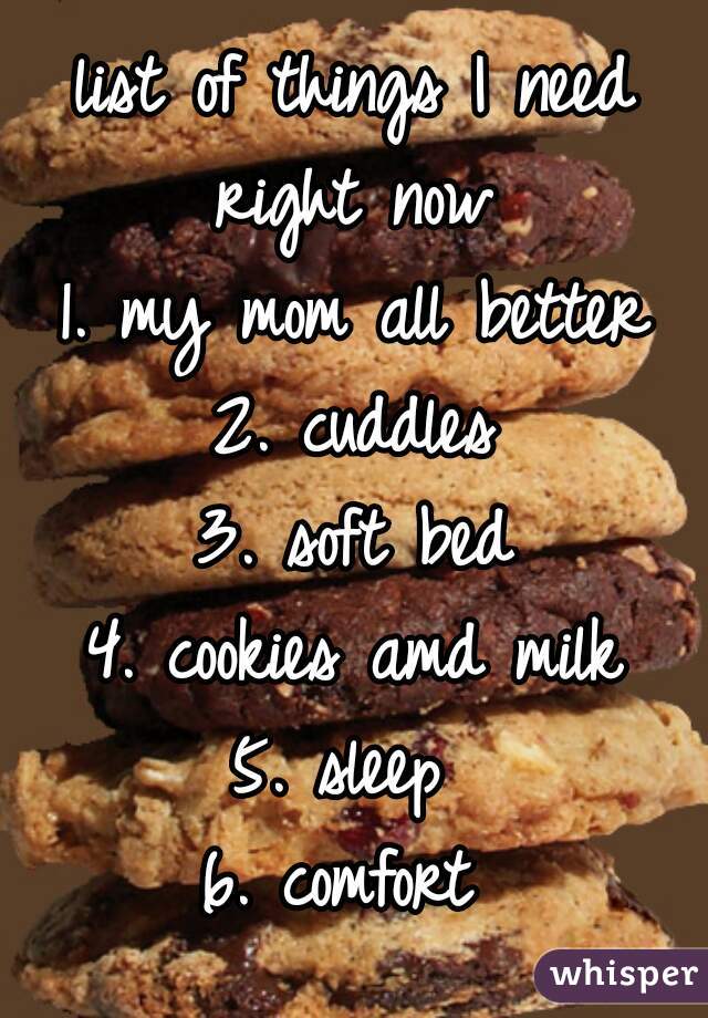 list of things I need right now 
1. my mom all better
2. cuddles
3. soft bed
4. cookies amd milk
5. sleep 
6. comfort 