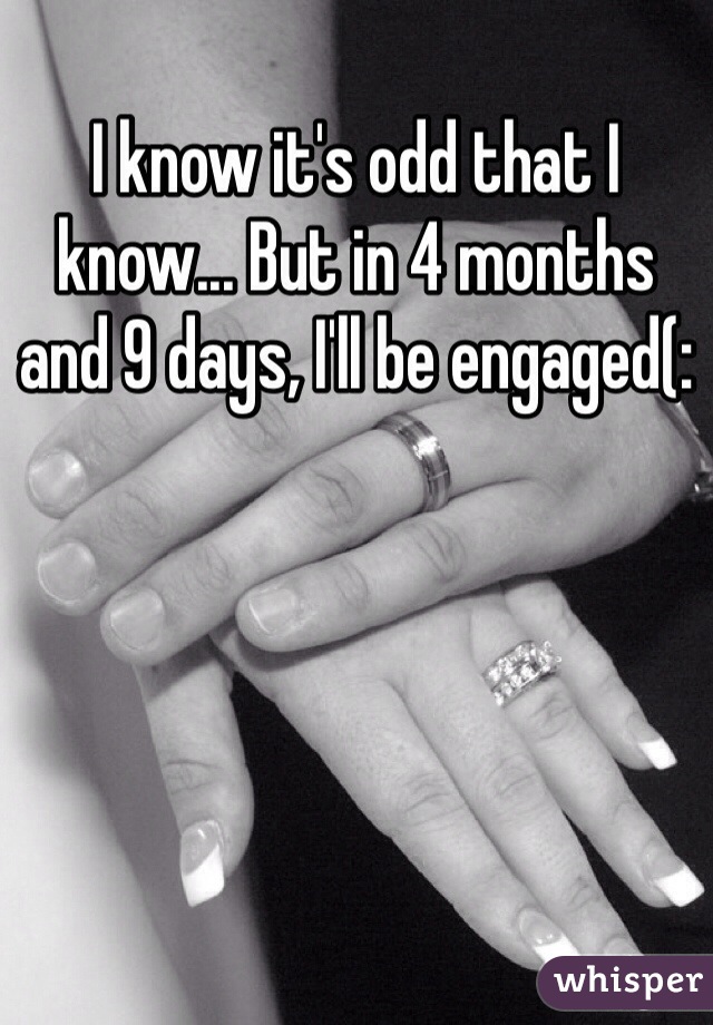 I know it's odd that I know... But in 4 months and 9 days, I'll be engaged(:
