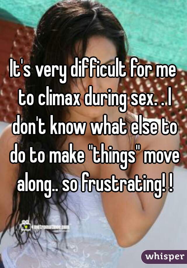 It's very difficult for me to climax during sex. . I don't know what else to do to make "things" move along.. so frustrating! !