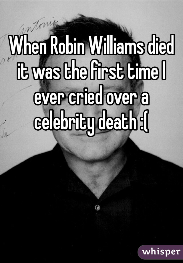 When Robin Williams died it was the first time I ever cried over a celebrity death :(