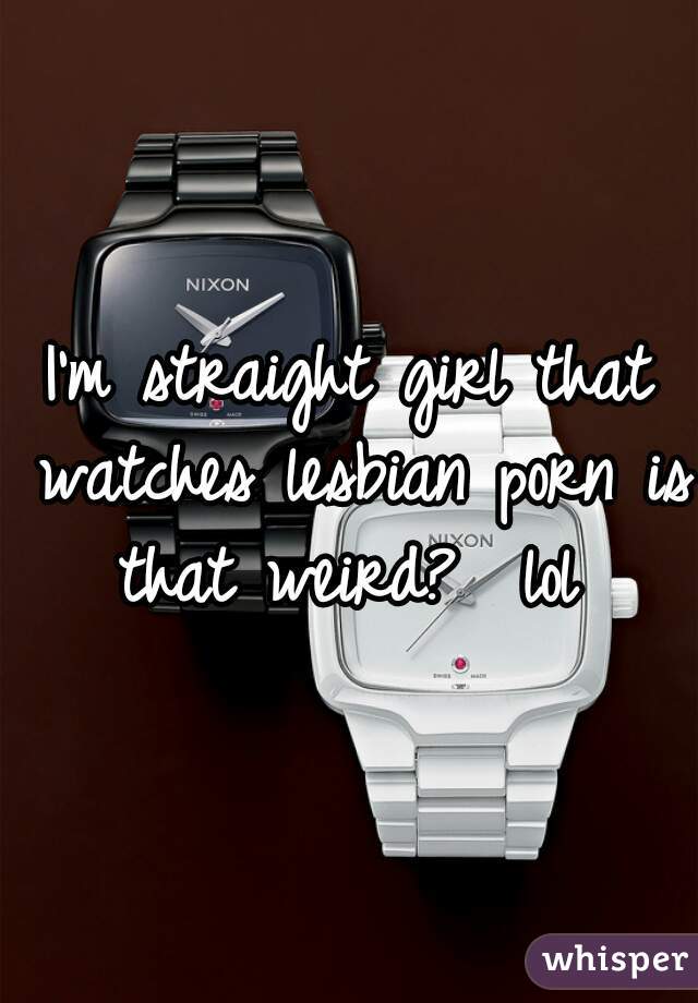 I'm straight girl that watches lesbian porn is that weird?  lol 