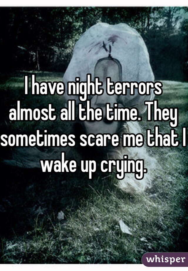 I have night terrors almost all the time. They sometimes scare me that I wake up crying.
