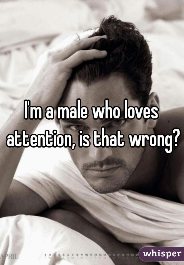 I'm a male who loves attention, is that wrong?