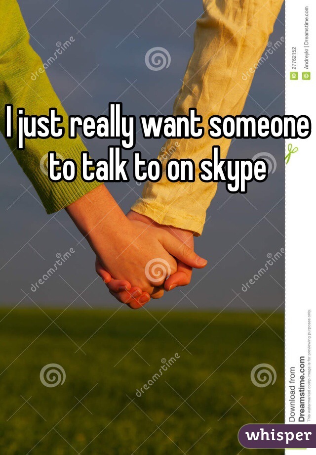 I just really want someone to talk to on skype