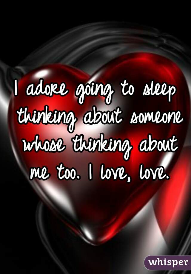 I adore going to sleep thinking about someone whose thinking about me too. I love, love.