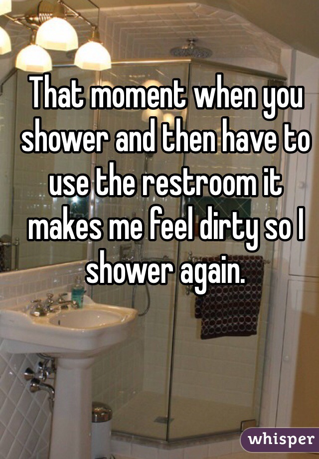 That moment when you shower and then have to use the restroom it makes me feel dirty so I shower again. 
