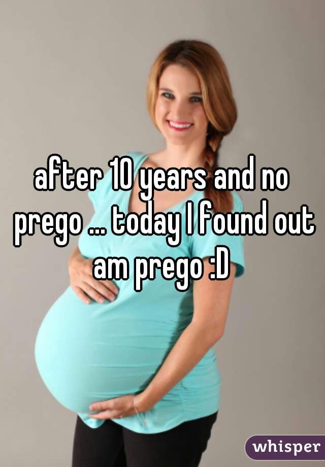 after 10 years and no prego ... today I found out am prego :D 