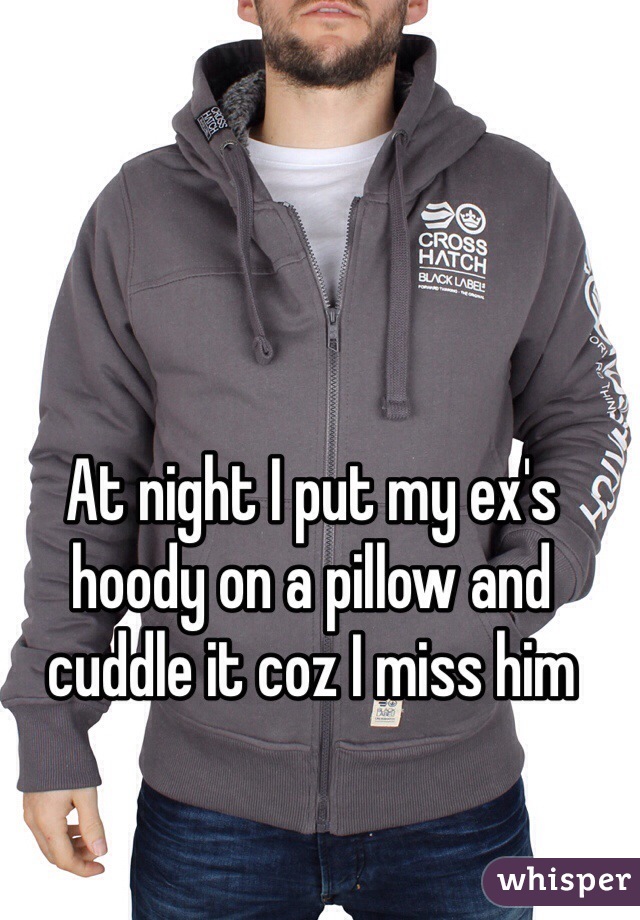 At night I put my ex's hoody on a pillow and cuddle it coz I miss him