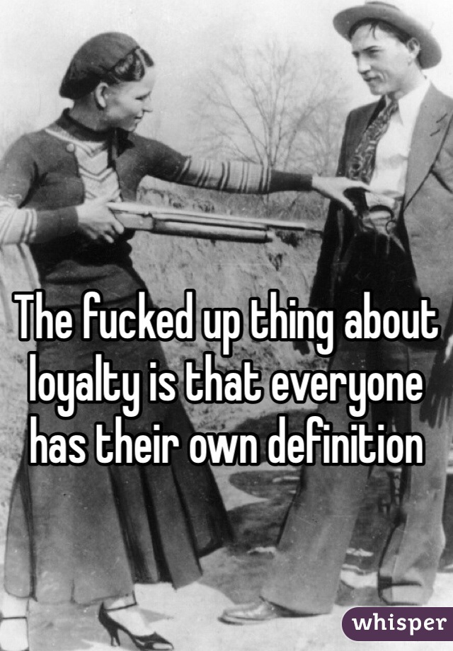 The fucked up thing about loyalty is that everyone has their own definition 