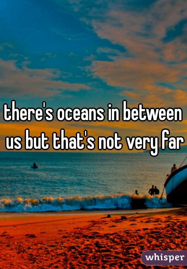 there's oceans in between us but that's not very far