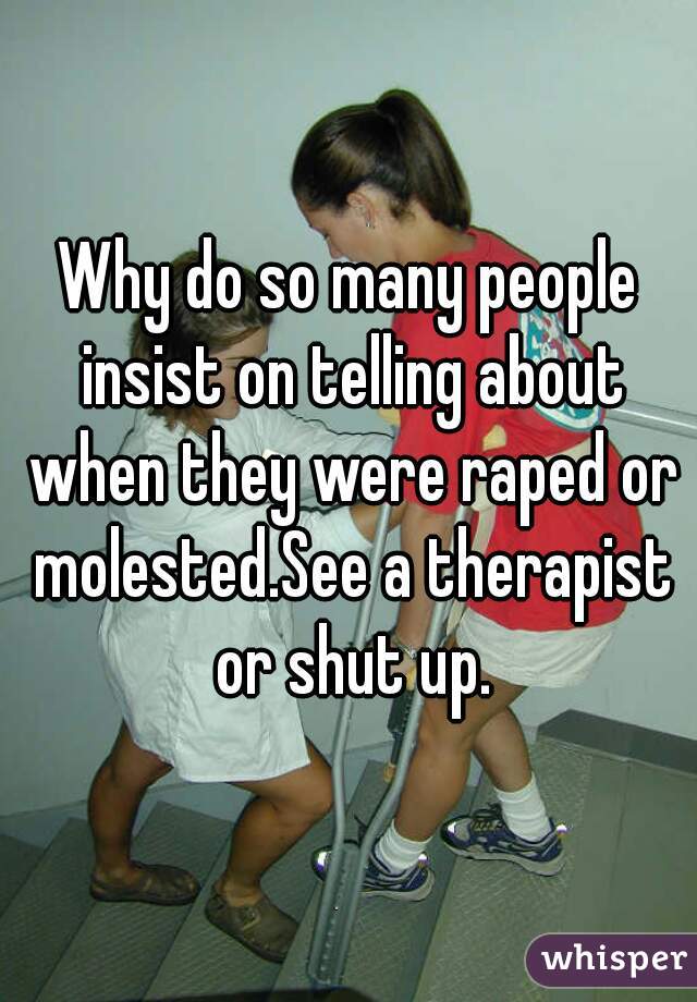 Why do so many people insist on telling about when they were raped or molested.See a therapist or shut up.