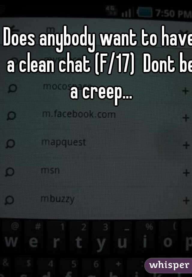 Does anybody want to have a clean chat (F/17)  Dont be a creep...