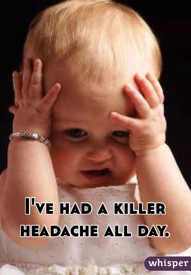 I've had a killer headache all day. 