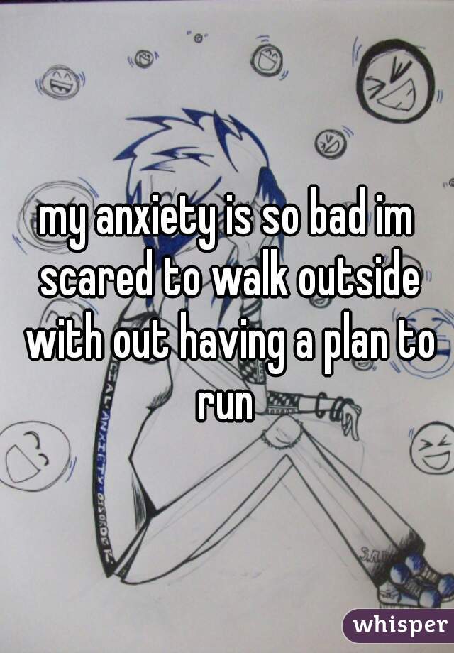 my anxiety is so bad im scared to walk outside with out having a plan to run 