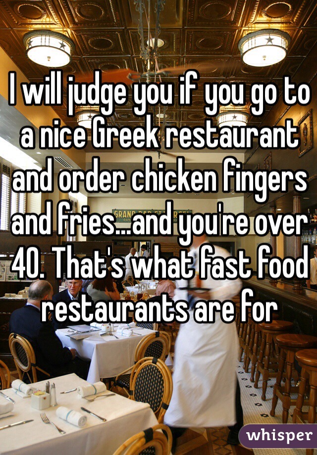 I will judge you if you go to a nice Greek restaurant and order chicken fingers and fries...and you're over 40. That's what fast food restaurants are for 