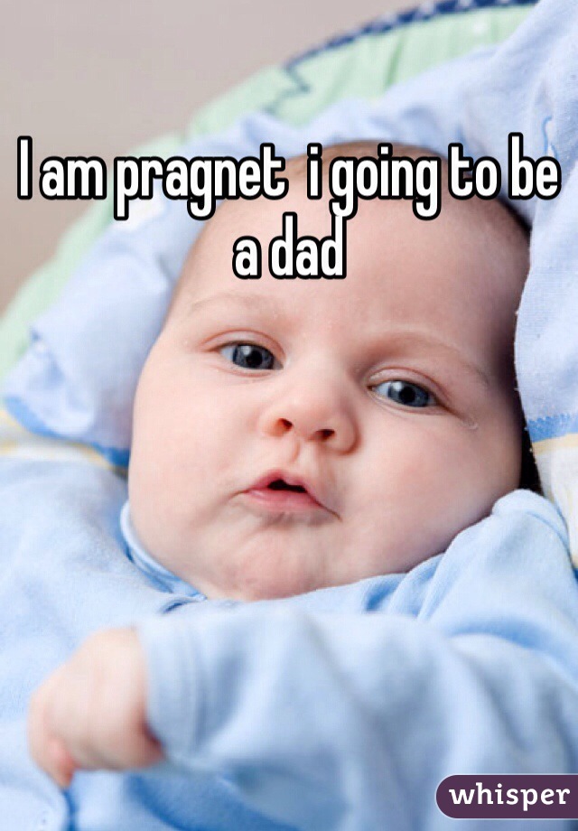 I am pragnet  i going to be a dad