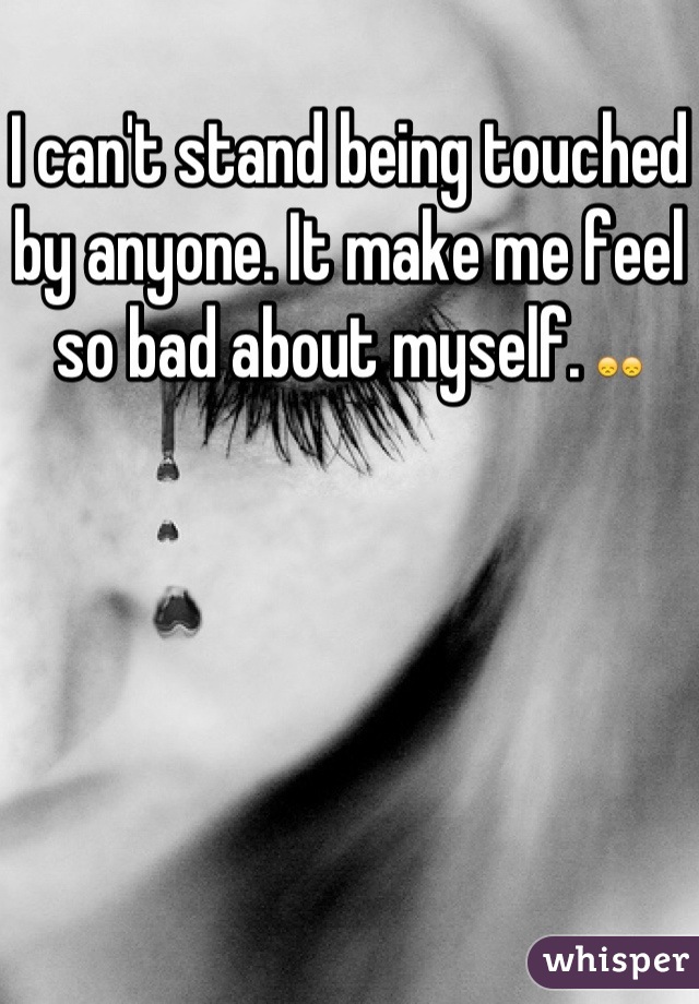 I can't stand being touched by anyone. It make me feel so bad about myself. 😞😞
 