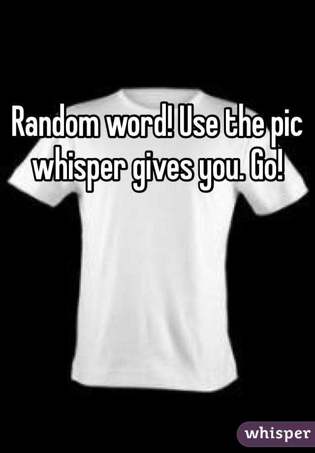 Random word! Use the pic whisper gives you. Go!