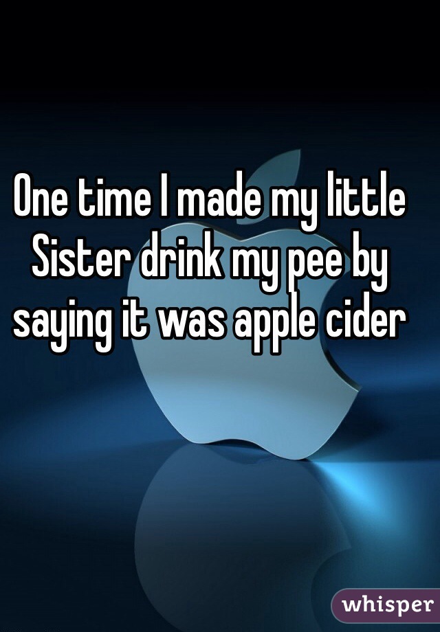 One time I made my little Sister drink my pee by saying it was apple cider 