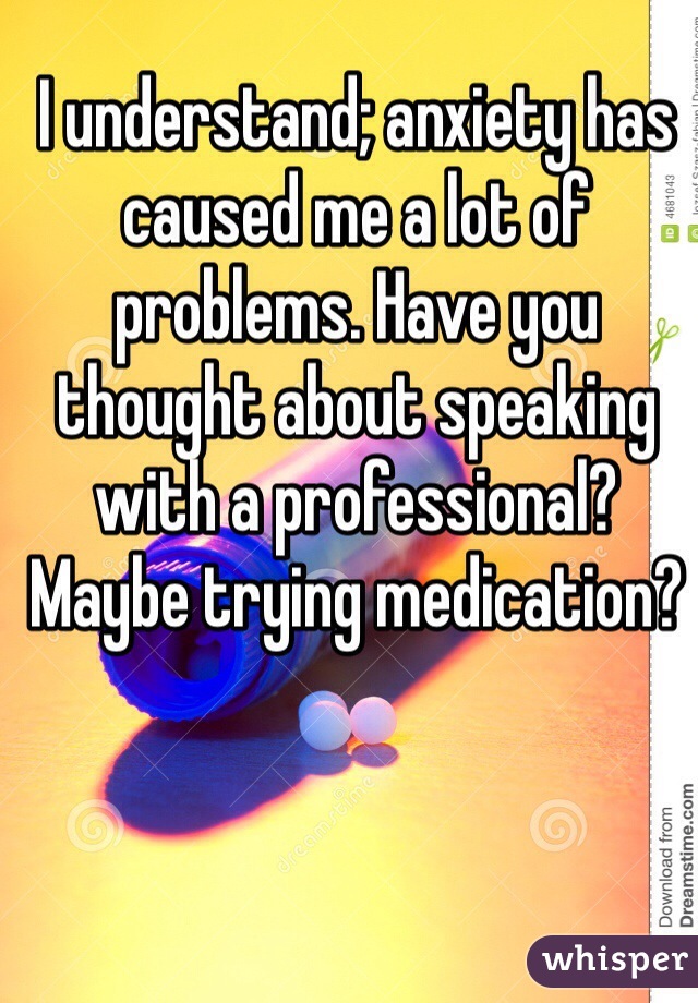 I understand; anxiety has caused me a lot of problems. Have you thought about speaking with a professional? Maybe trying medication?