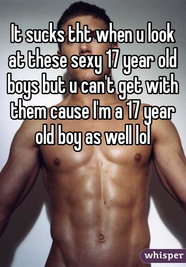 It sucks tht when u look at these sexy 17 year old boys but u can't get with them cause I'm a 17 year old boy as well lol 