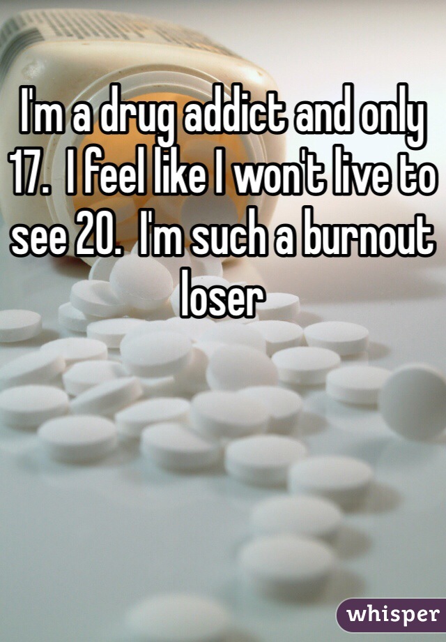 I'm a drug addict and only 17.  I feel like I won't live to see 20.  I'm such a burnout loser