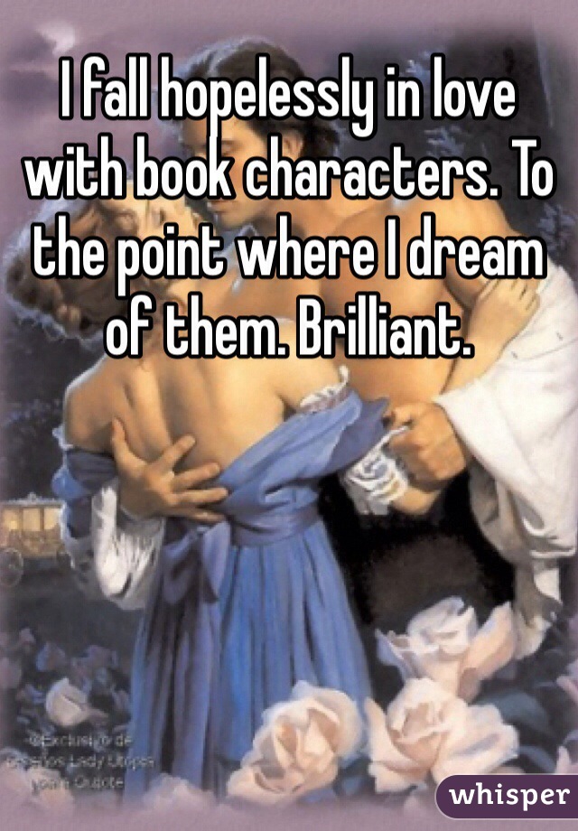 I fall hopelessly in love with book characters. To the point where I dream of them. Brilliant.