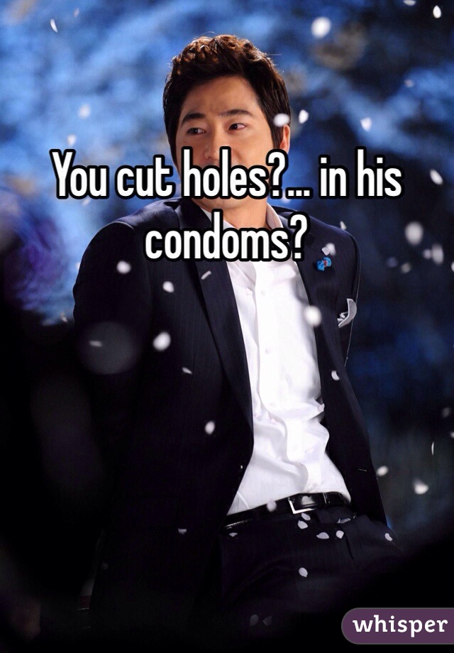 You cut holes?... in his condoms?