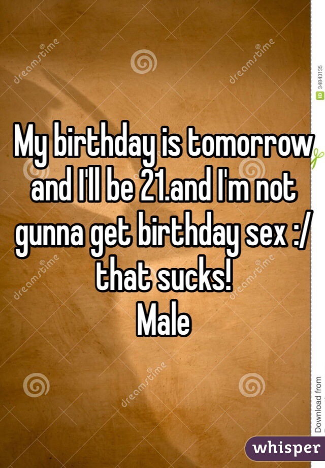 My birthday is tomorrow and I'll be 21.and I'm not gunna get birthday sex :/ that sucks! 
Male