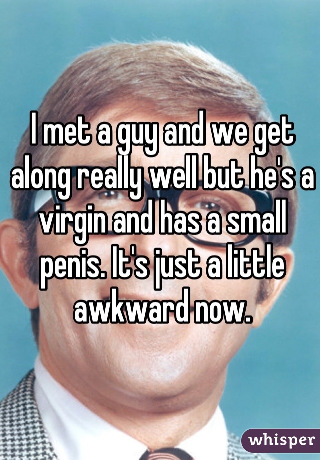 I met a guy and we get along really well but he's a virgin and has a small penis. It's just a little awkward now.