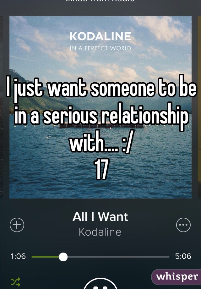 I just want someone to be in a serious relationship with.... :/ 
17