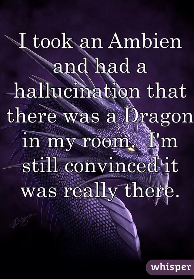 I took an Ambien and had a hallucination that there was a Dragon in my room.  I'm still convinced it was really there.  