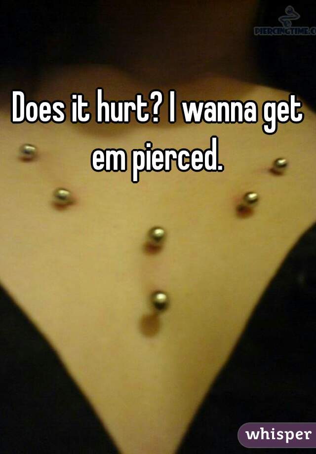 Does it hurt? I wanna get em pierced. 