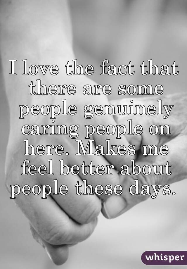 I love the fact that there are some people genuinely caring people on here. Makes me feel better about people these days. 
