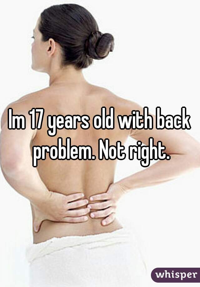 Im 17 years old with back problem. Not right.