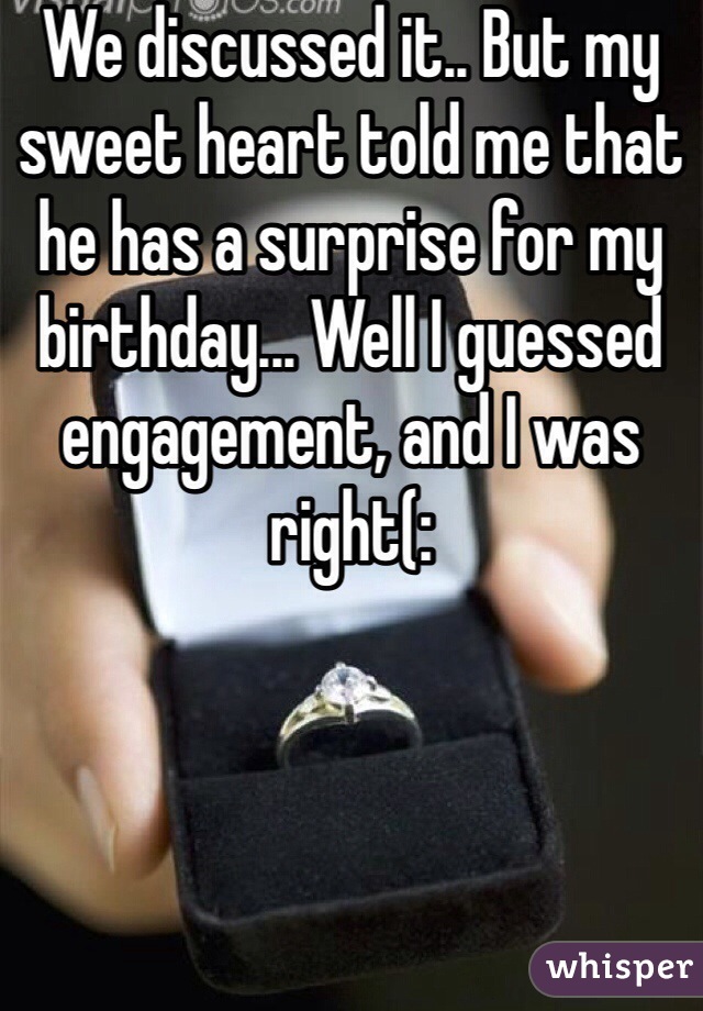 We discussed it.. But my sweet heart told me that he has a surprise for my birthday... Well I guessed engagement, and I was right(: