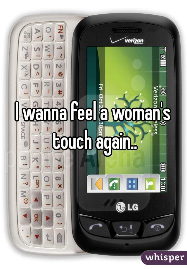 I wanna feel a woman's touch again..