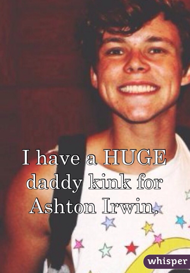 I have a HUGE daddy kink for Ashton Irwin.
