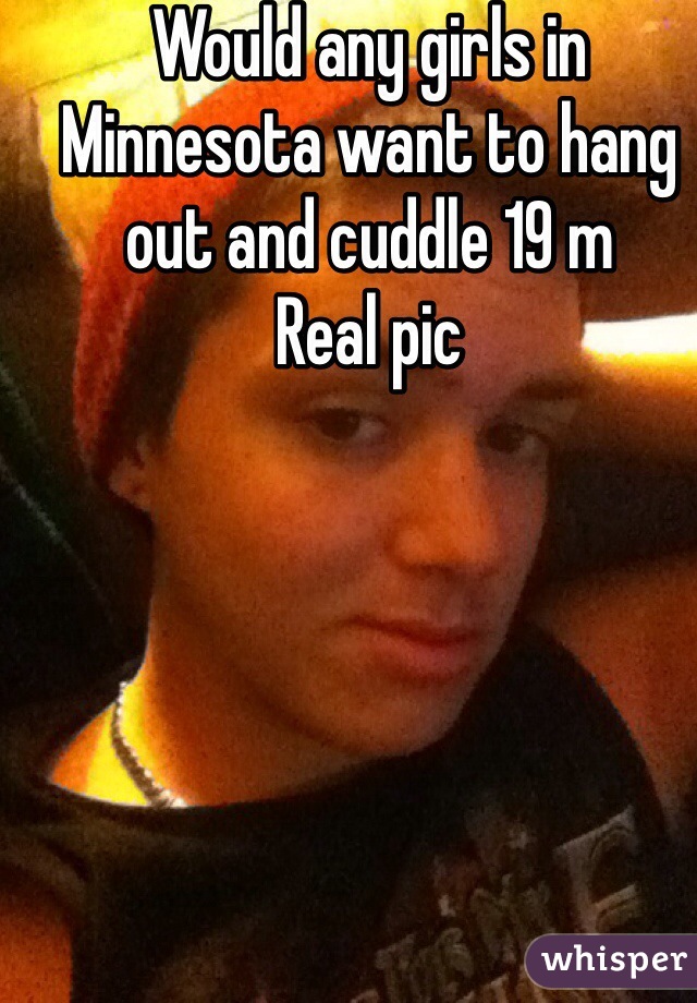 Would any girls in Minnesota want to hang out and cuddle 19 m 
Real pic