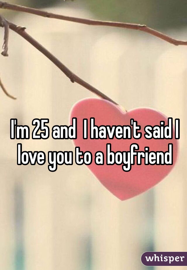 I'm 25 and  I haven't said I love you to a boyfriend 